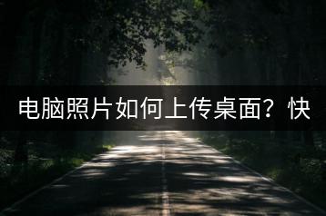 电脑照片如何上传桌面？快速操作指南。-千羽学社