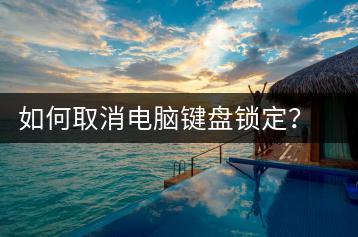 如何取消电脑键盘锁定？键盘解锁技巧分享-千羽学社
