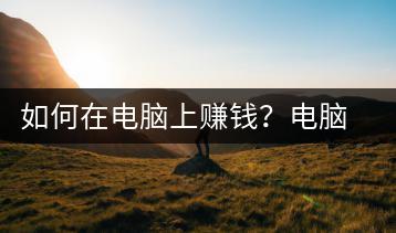 如何在电脑上赚钱？电脑赚钱方法-千羽学社