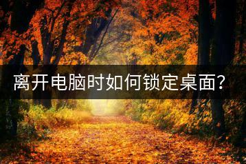 离开电脑时如何锁定桌面？简单步骤介绍。-千羽学社