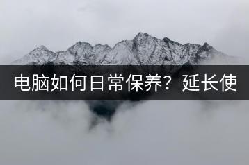 电脑如何日常保养？延长使用寿命攻略！-千羽学社