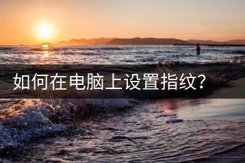 如何在电脑上设置指纹？电脑指纹设置教程-千羽学社