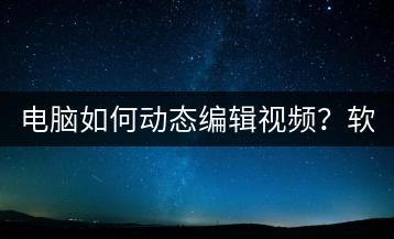电脑如何动态编辑视频？软件推荐与教程！-千羽学社