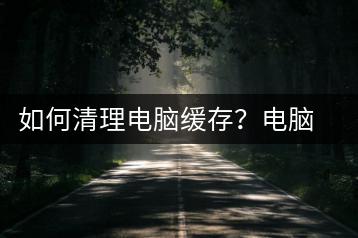 如何清理电脑缓存？电脑缓存清理教程-千羽学社