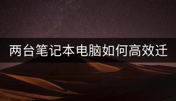 两台笔记本电脑如何高效迁移数据？技巧分享！-千羽学社