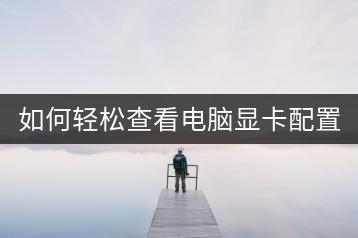 如何轻松查看电脑显卡配置？显卡信息全解析！-千羽学社
