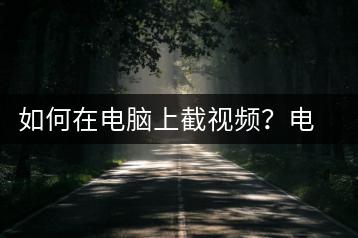 如何在电脑上截视频？电脑视频截取教程-千羽学社