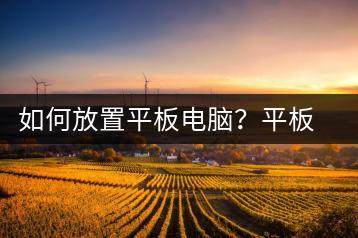 如何放置平板电脑？平板电脑使用技巧-千羽学社
