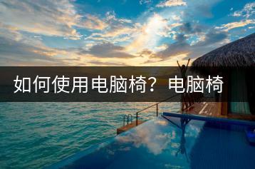 如何使用电脑椅？电脑椅使用技巧-千羽学社