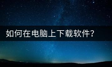 如何在电脑上下载软件？电脑软件下载教程-千羽学社