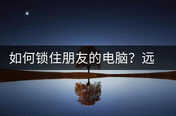 如何锁住朋友的电脑？远程控制与权限设置-千羽学社