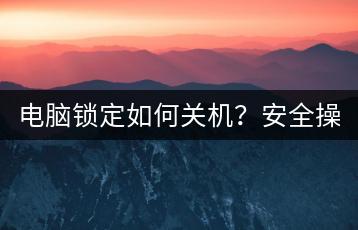 电脑锁定如何关机？安全操作指南！-千羽学社