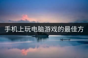 手机上玩电脑游戏的最佳方案是什么？-千羽学社