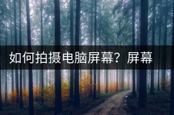 如何拍摄电脑屏幕？屏幕拍摄技巧-千羽学社
