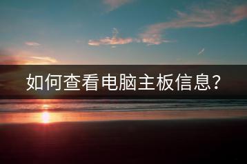 如何查看电脑主板信息？-千羽学社