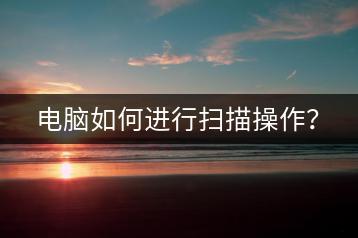 电脑如何进行扫描操作？-千羽学社