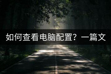 如何查看电脑配置？一篇文章教会您！-千羽学社