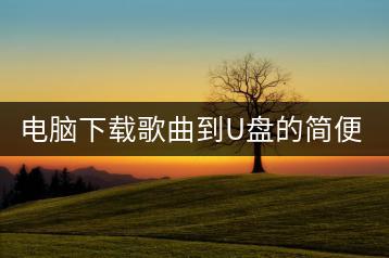 电脑下载歌曲到U盘的简便方法是什么？哪种软件最好用？-千羽学社