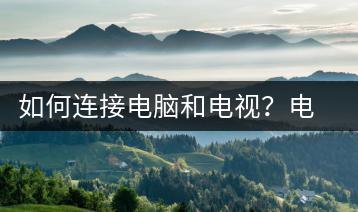 如何连接电脑和电视？电脑与电视连接教程-千羽学社