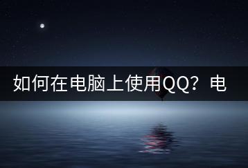 如何在电脑上使用QQ？电脑QQ使用教程-千羽学社