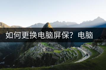 如何更换电脑屏保？电脑屏保更换教程-千羽学社