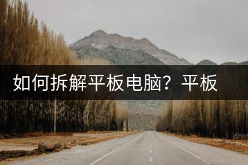 如何拆解平板电脑？平板电脑拆解步骤-千羽学社