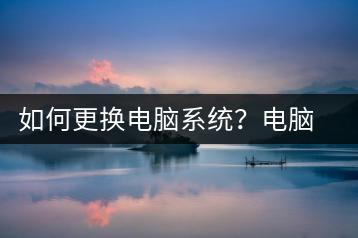 如何更换电脑系统？电脑系统更换教程-千羽学社
