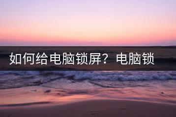 如何给电脑锁屏？电脑锁屏方法-千羽学社