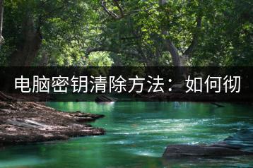 电脑密钥清除方法：如何彻底清除电脑密钥？-千羽学社