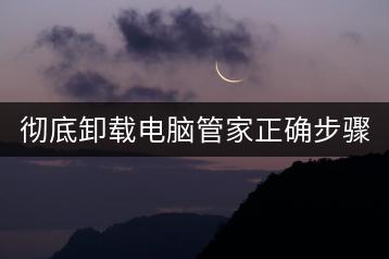 彻底卸载电脑管家正确步骤是什么？卸载后有哪些风险？-千羽学社