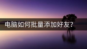 电脑如何批量添加好友？批量添加好友方法-千羽学社