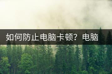 如何防止电脑卡顿？电脑防卡技巧-千羽学社