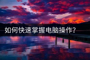 如何快速掌握电脑操作？电脑操作快速入门-千羽学社
