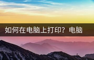 如何在电脑上打印？电脑打印教程-千羽学社
