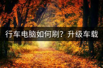 行车电脑如何刷？升级车载电脑教程！-千羽学社