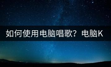 如何使用电脑唱歌？电脑K歌教程-千羽学社