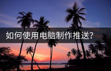 如何使用电脑制作推送？电脑推送制作教程-千羽学社