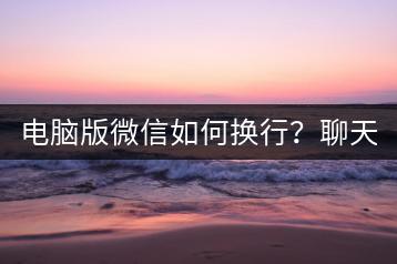 电脑版微信如何换行？聊天技巧分享！-千羽学社