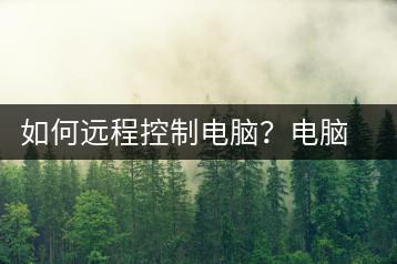如何远程控制电脑？电脑远程控制教程-千羽学社