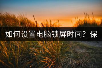 如何设置电脑锁屏时间？保护隐私必备！-千羽学社