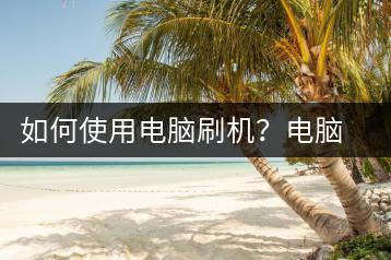 如何使用电脑刷机？电脑刷机教程-千羽学社
