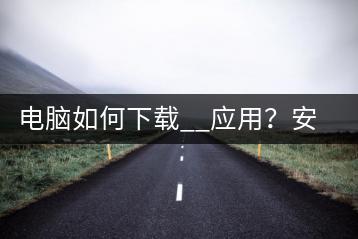电脑如何下载__应用？安装教程详解。-千羽学社