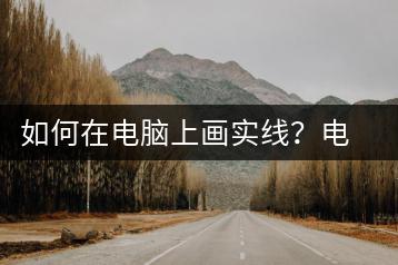 如何在电脑上画实线？电脑实线画法-千羽学社