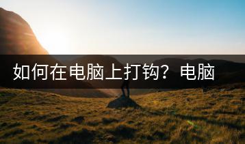 如何在电脑上打钩？电脑钩号输入方法-千羽学社