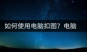 如何使用电脑扣图？电脑扣图教程-千羽学社