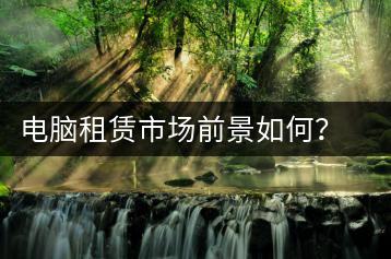 电脑租赁市场前景如何？电脑租赁注意事项-千羽学社