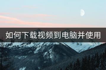 如何下载视频到电脑并使用？教程分享！-千羽学社