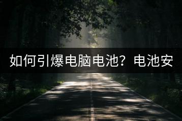 如何引爆电脑电池？电池安全使用指南！-千羽学社