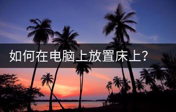 如何在电脑上放置床上？电脑床上使用技巧-千羽学社