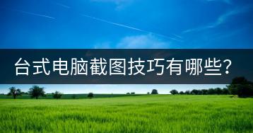 台式电脑截图技巧有哪些？简单易懂教程！-千羽学社
